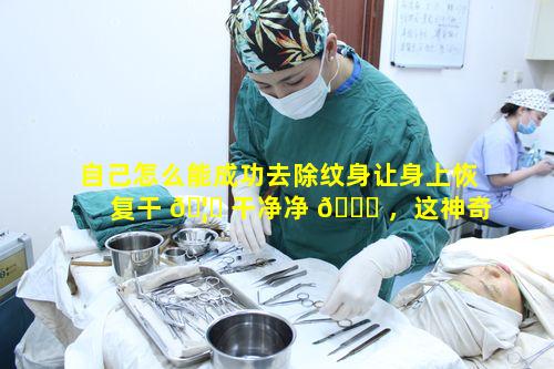 自己怎么能成功去除纹身让身上恢复干 🦈 干净净 🐈 ，这神奇方法究竟如何操作